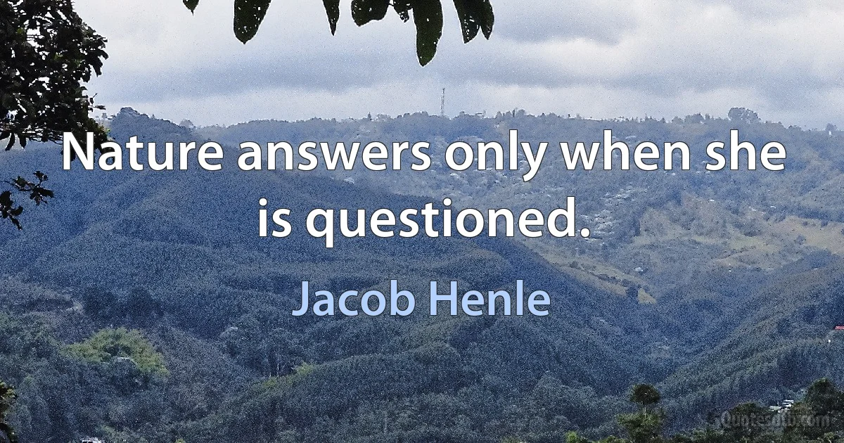 Nature answers only when she is questioned. (Jacob Henle)