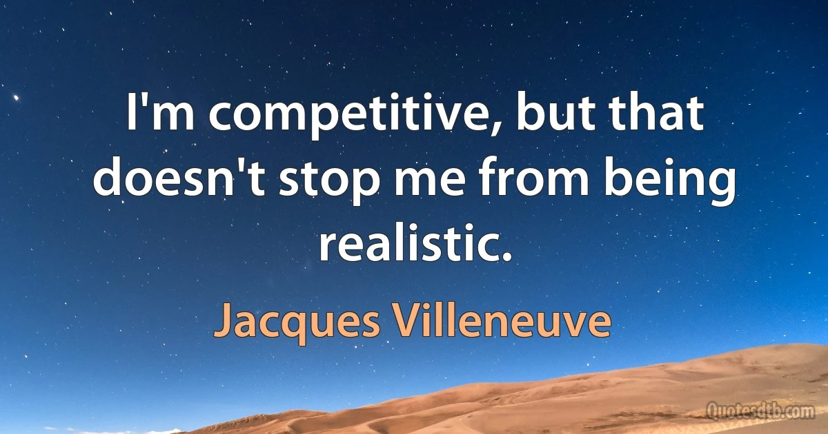 I'm competitive, but that doesn't stop me from being realistic. (Jacques Villeneuve)