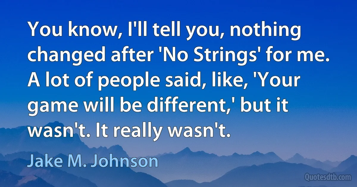 You know, I'll tell you, nothing changed after 'No Strings' for me. A lot of people said, like, 'Your game will be different,' but it wasn't. It really wasn't. (Jake M. Johnson)