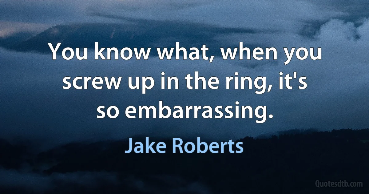 You know what, when you screw up in the ring, it's so embarrassing. (Jake Roberts)