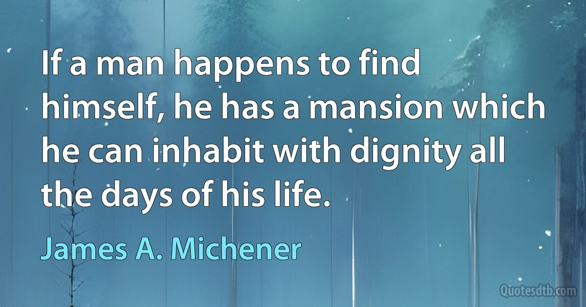 If a man happens to find himself, he has a mansion which he can inhabit with dignity all the days of his life. (James A. Michener)