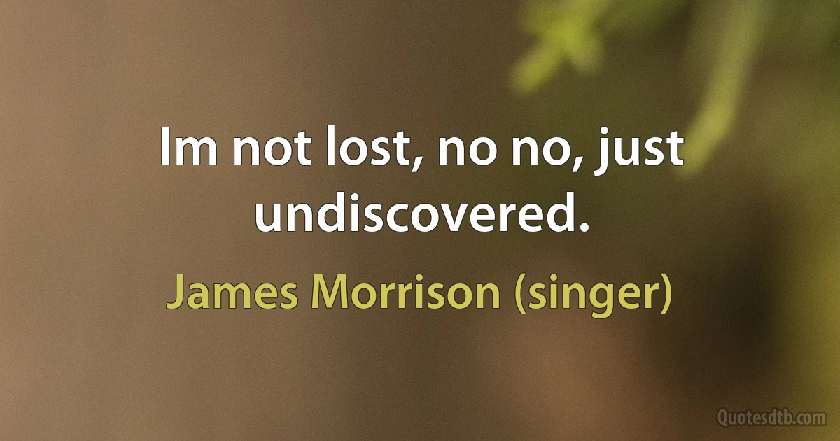 Im not lost, no no, just undiscovered. (James Morrison (singer))