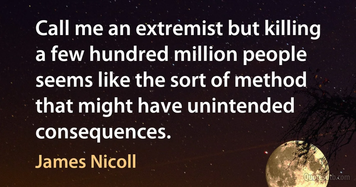 Call me an extremist but killing a few hundred million people seems like the sort of method that might have unintended consequences. (James Nicoll)