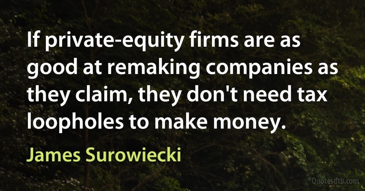 If private-equity firms are as good at remaking companies as they claim, they don't need tax loopholes to make money. (James Surowiecki)