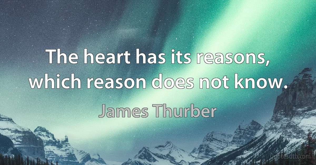 The heart has its reasons, which reason does not know. (James Thurber)