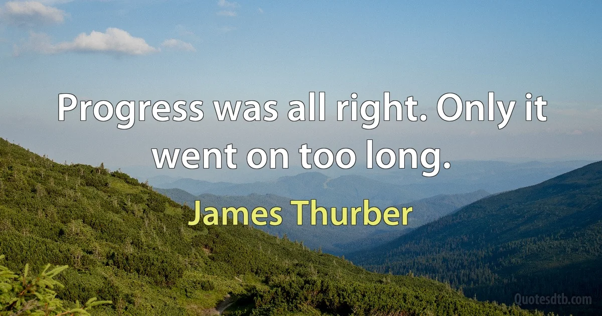 Progress was all right. Only it went on too long. (James Thurber)