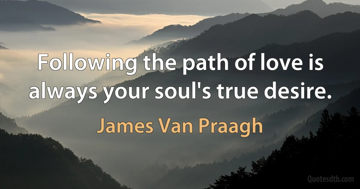 Following the path of love is always your soul's true desire. (James Van Praagh)