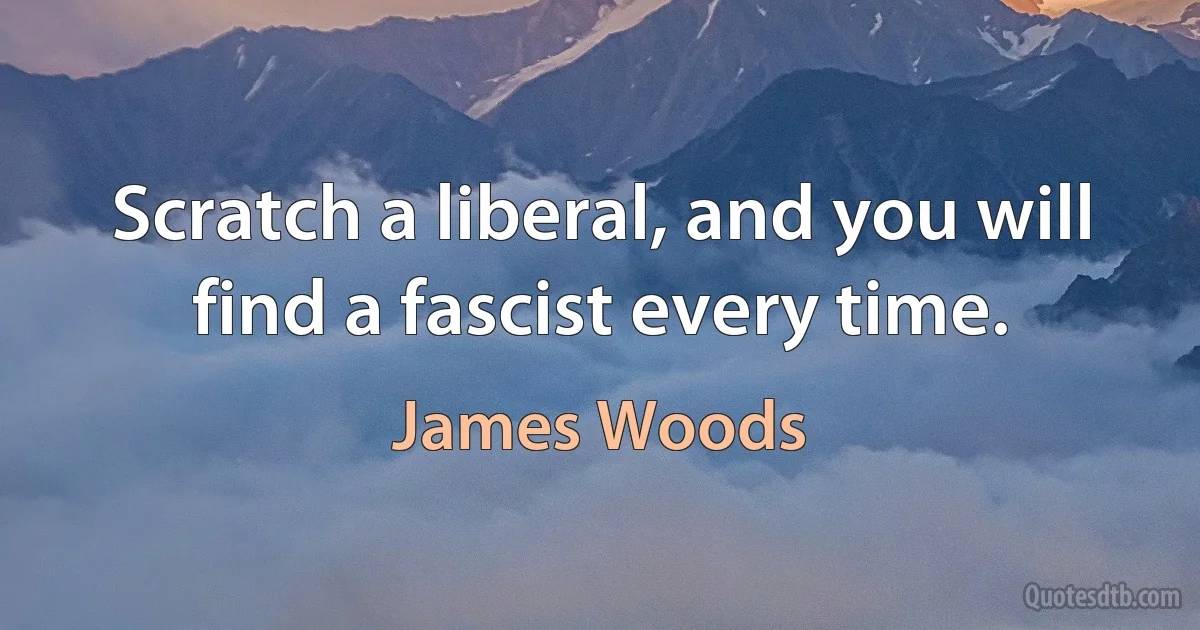 Scratch a liberal, and you will find a fascist every time. (James Woods)