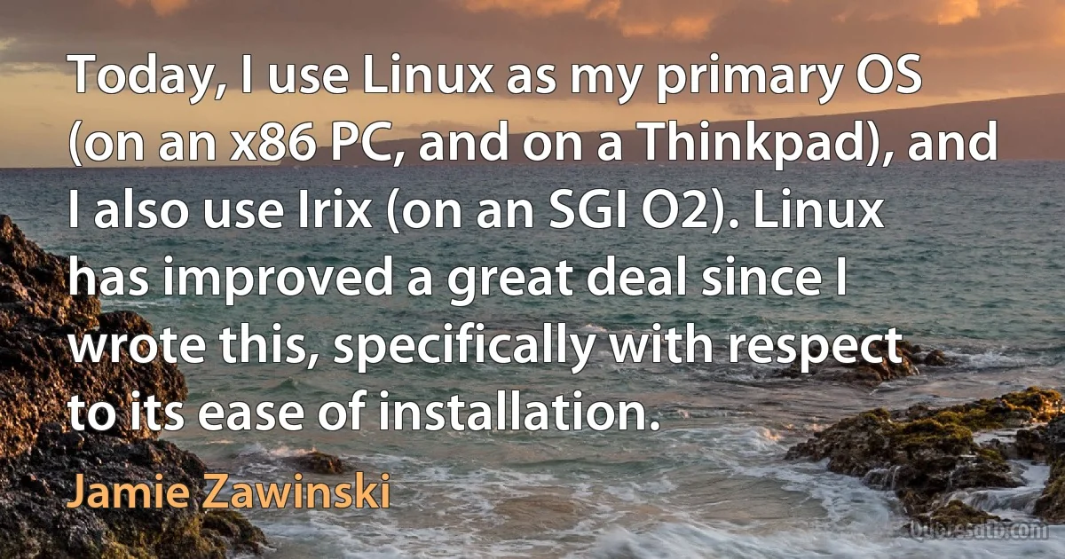 Today, I use Linux as my primary OS (on an x86 PC, and on a Thinkpad), and I also use Irix (on an SGI O2). Linux has improved a great deal since I wrote this, specifically with respect to its ease of installation. (Jamie Zawinski)