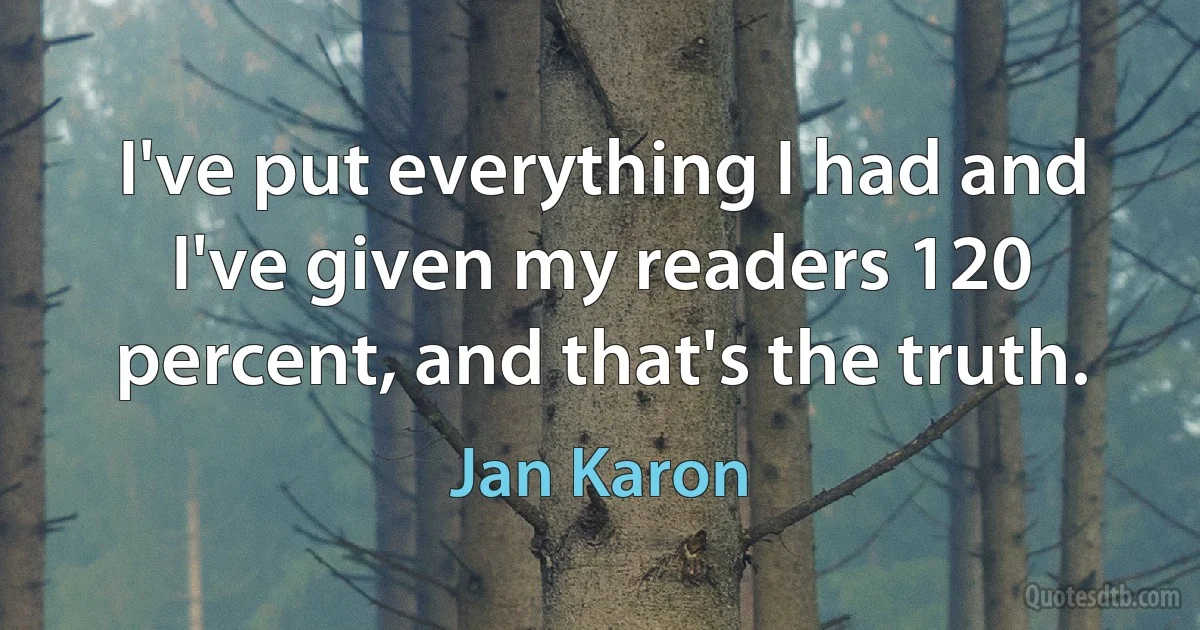 I've put everything I had and I've given my readers 120 percent, and that's the truth. (Jan Karon)