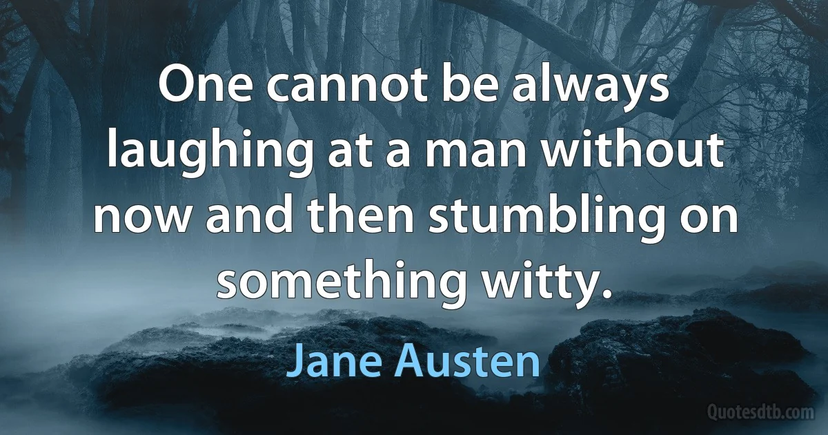 One cannot be always laughing at a man without now and then stumbling on something witty. (Jane Austen)