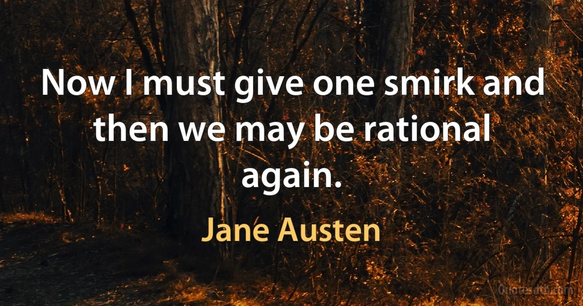 Now I must give one smirk and then we may be rational again. (Jane Austen)