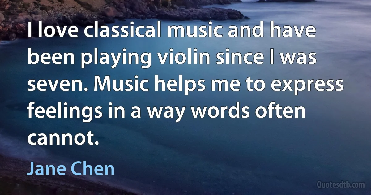 I love classical music and have been playing violin since I was seven. Music helps me to express feelings in a way words often cannot. (Jane Chen)