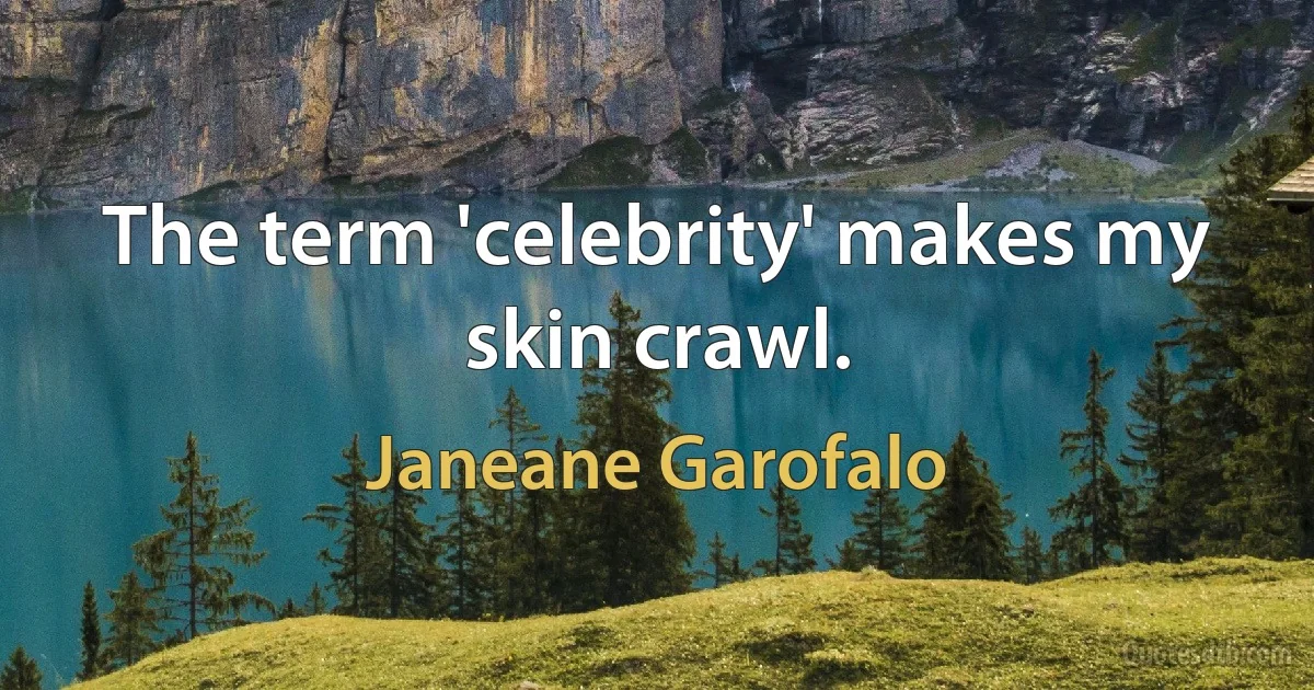 The term 'celebrity' makes my skin crawl. (Janeane Garofalo)