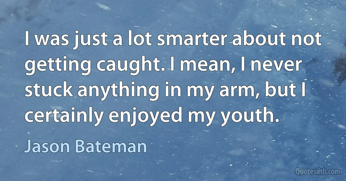 I was just a lot smarter about not getting caught. I mean, I never stuck anything in my arm, but I certainly enjoyed my youth. (Jason Bateman)