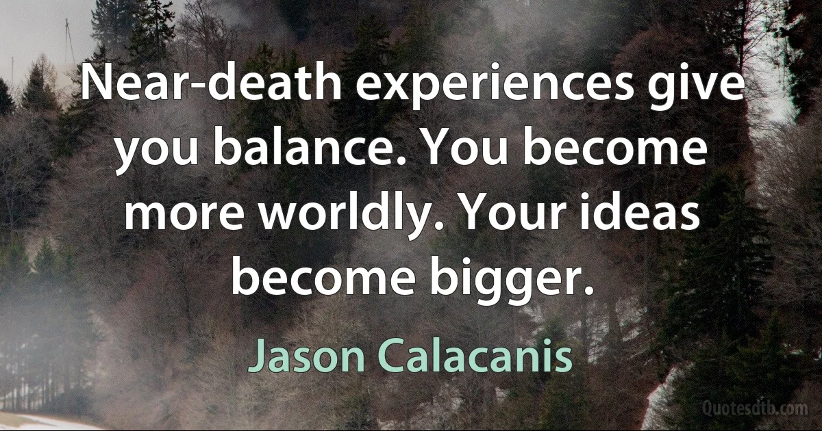 Near-death experiences give you balance. You become more worldly. Your ideas become bigger. (Jason Calacanis)