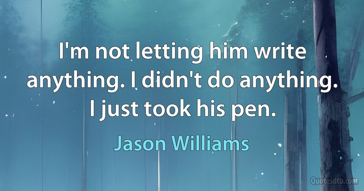 I'm not letting him write anything. I didn't do anything. I just took his pen. (Jason Williams)