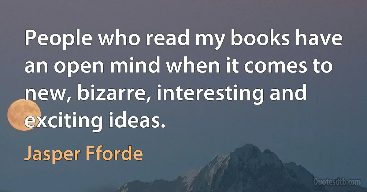 People who read my books have an open mind when it comes to new, bizarre, interesting and exciting ideas. (Jasper Fforde)