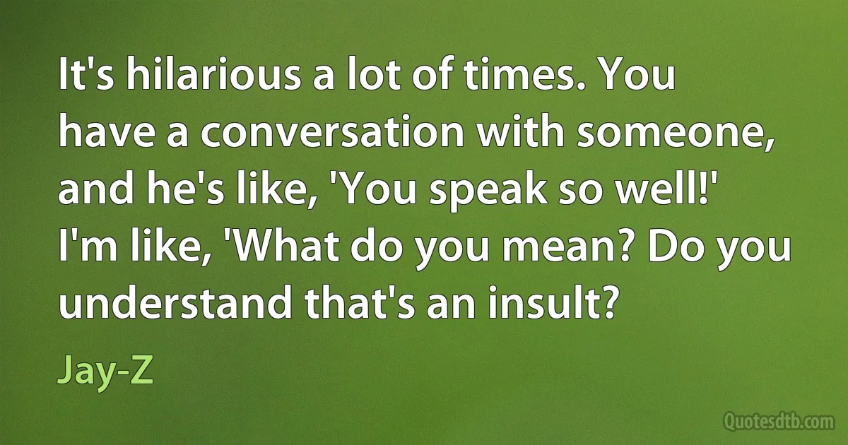 It's hilarious a lot of times. You have a conversation with someone, and he's like, 'You speak so well!' I'm like, 'What do you mean? Do you understand that's an insult? (Jay-Z)