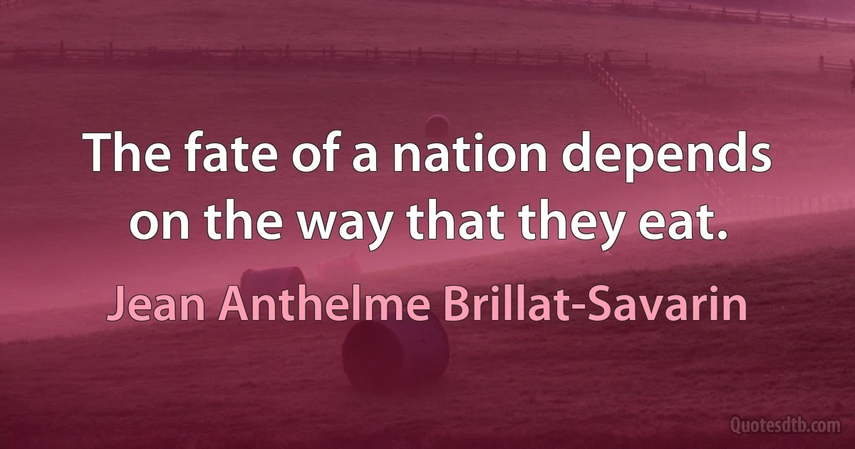 The fate of a nation depends on the way that they eat. (Jean Anthelme Brillat-Savarin)