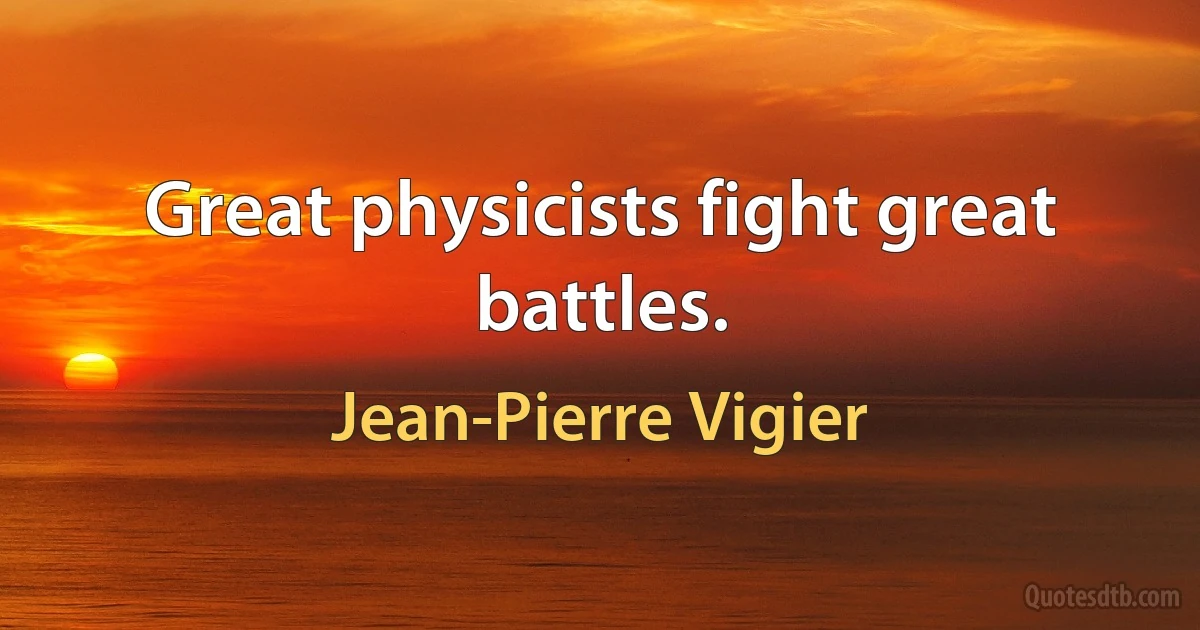 Great physicists fight great battles. (Jean-Pierre Vigier)