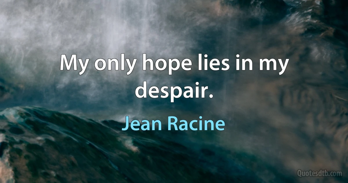 My only hope lies in my despair. (Jean Racine)