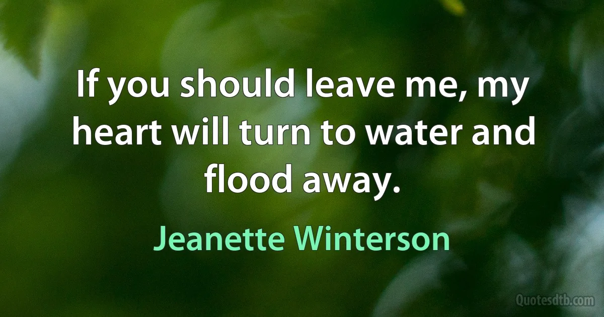 If you should leave me, my heart will turn to water and flood away. (Jeanette Winterson)