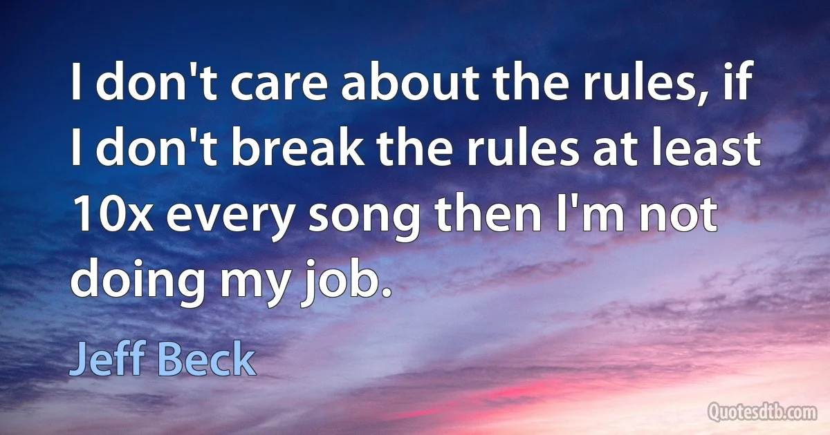 I don't care about the rules, if I don't break the rules at least 10x every song then I'm not doing my job. (Jeff Beck)