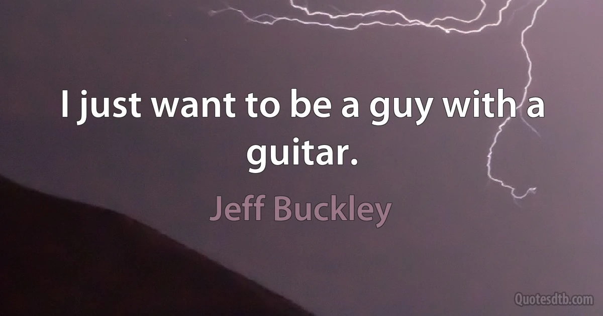 I just want to be a guy with a guitar. (Jeff Buckley)