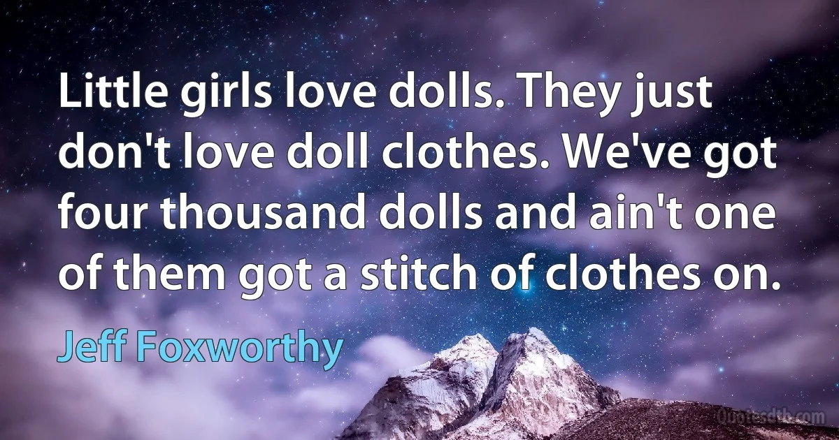 Little girls love dolls. They just don't love doll clothes. We've got four thousand dolls and ain't one of them got a stitch of clothes on. (Jeff Foxworthy)