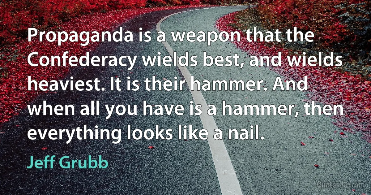 Propaganda is a weapon that the Confederacy wields best, and wields heaviest. It is their hammer. And when all you have is a hammer, then everything looks like a nail. (Jeff Grubb)