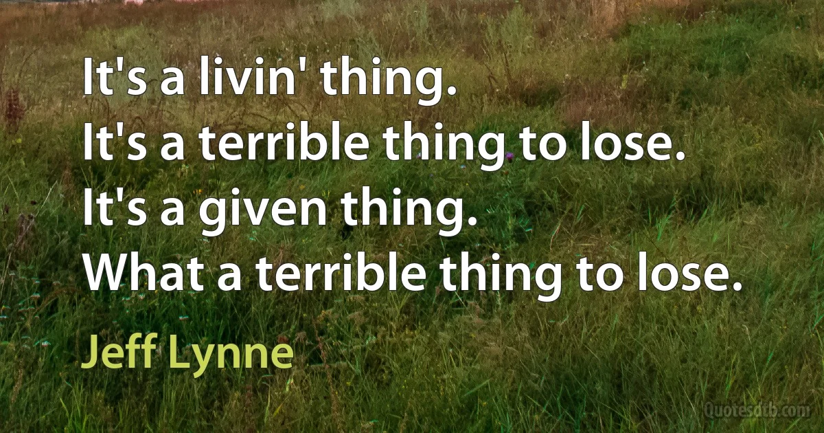 It's a livin' thing.
It's a terrible thing to lose.
It's a given thing.
What a terrible thing to lose. (Jeff Lynne)