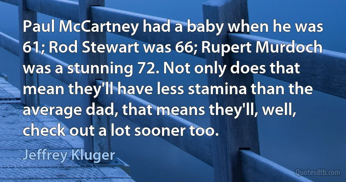 Paul McCartney had a baby when he was 61; Rod Stewart was 66; Rupert Murdoch was a stunning 72. Not only does that mean they'll have less stamina than the average dad, that means they'll, well, check out a lot sooner too. (Jeffrey Kluger)