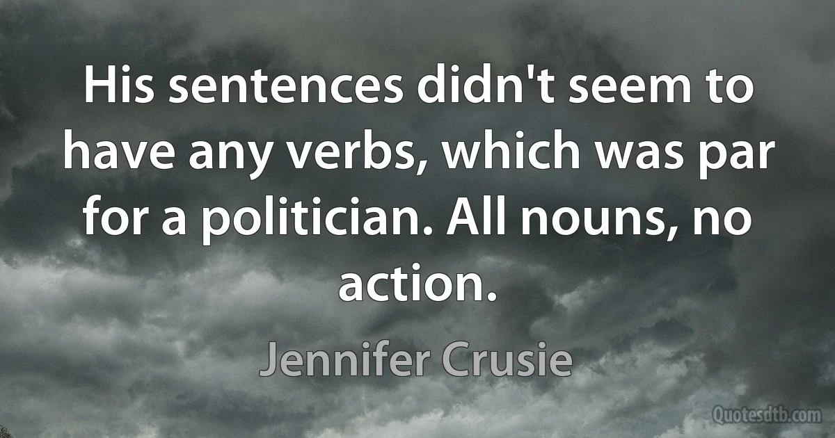 His sentences didn't seem to have any verbs, which was par for a politician. All nouns, no action. (Jennifer Crusie)