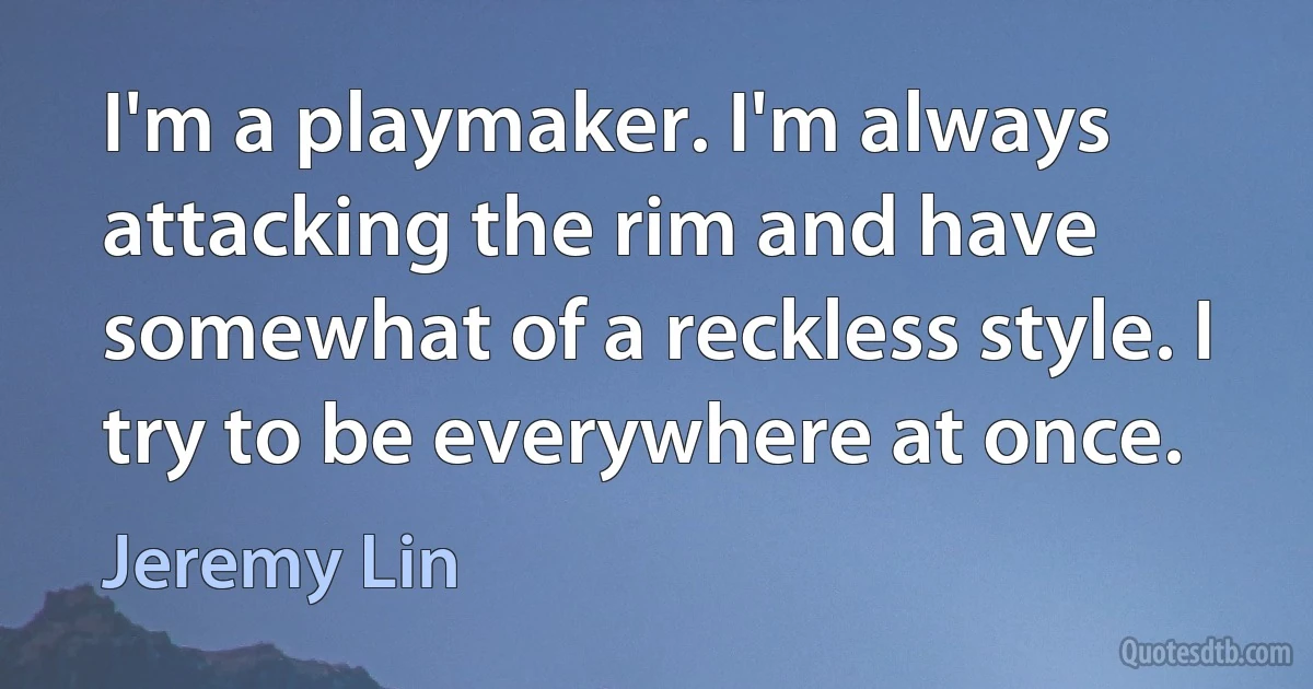 I'm a playmaker. I'm always attacking the rim and have somewhat of a reckless style. I try to be everywhere at once. (Jeremy Lin)