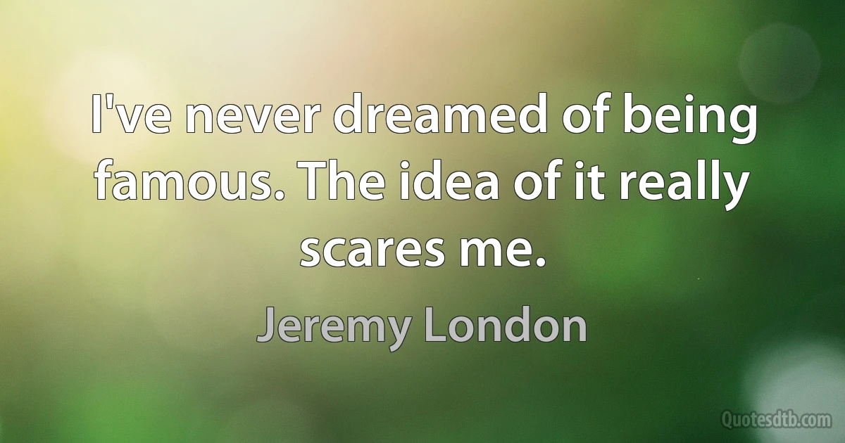 I've never dreamed of being famous. The idea of it really scares me. (Jeremy London)