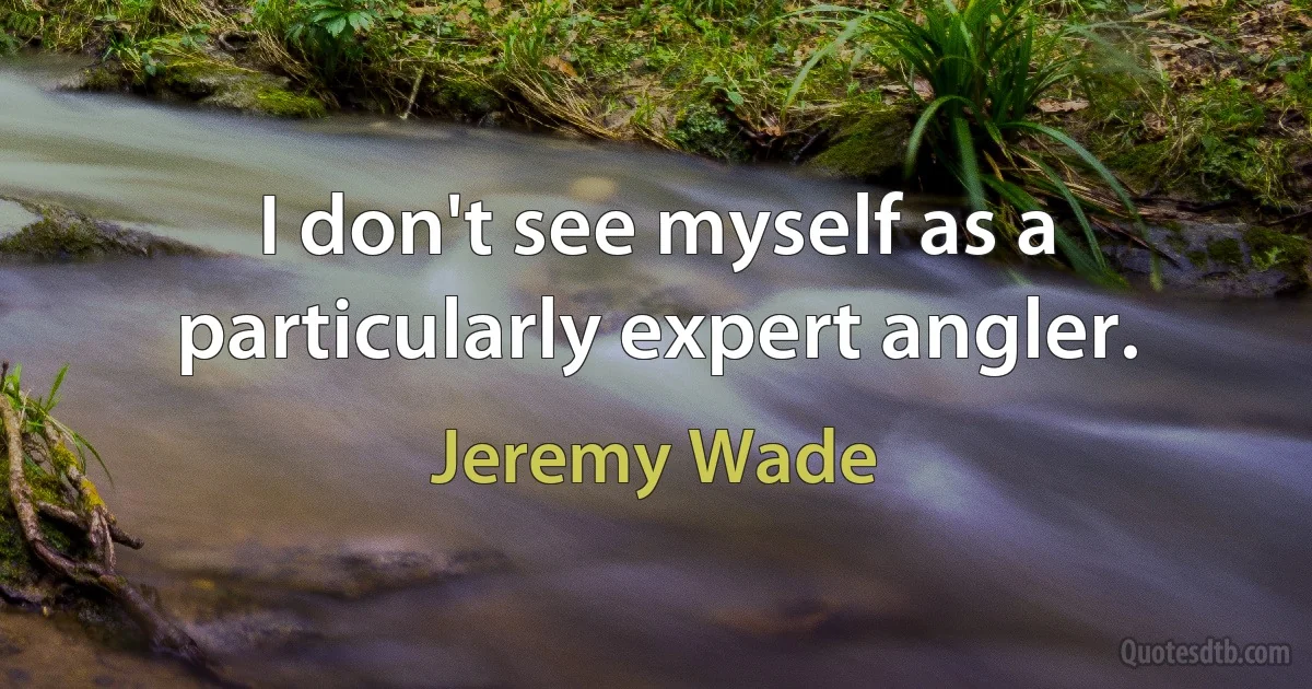 I don't see myself as a particularly expert angler. (Jeremy Wade)