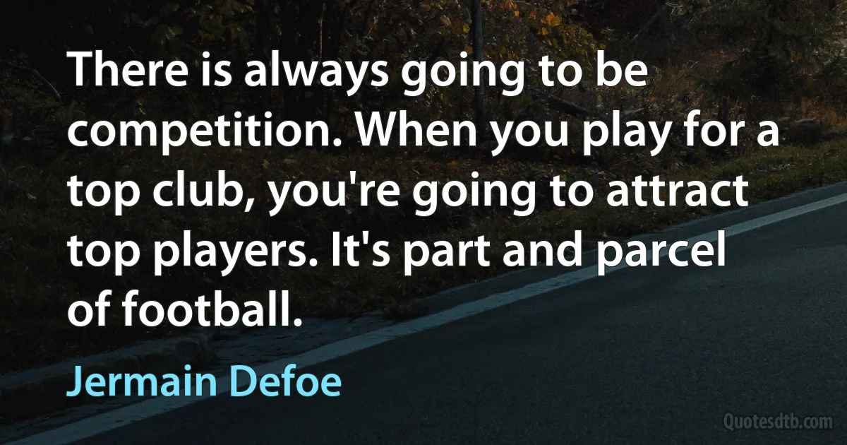 There is always going to be competition. When you play for a top club, you're going to attract top players. It's part and parcel of football. (Jermain Defoe)