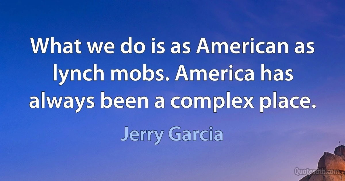 What we do is as American as lynch mobs. America has always been a complex place. (Jerry Garcia)