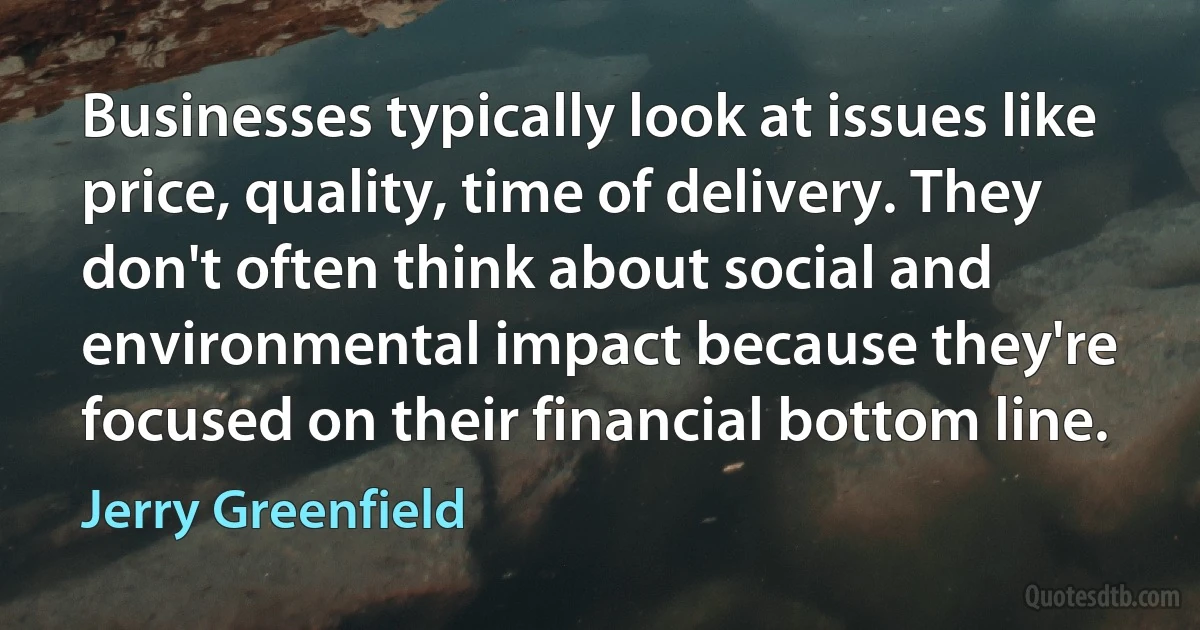 Businesses typically look at issues like price, quality, time of delivery. They don't often think about social and environmental impact because they're focused on their financial bottom line. (Jerry Greenfield)