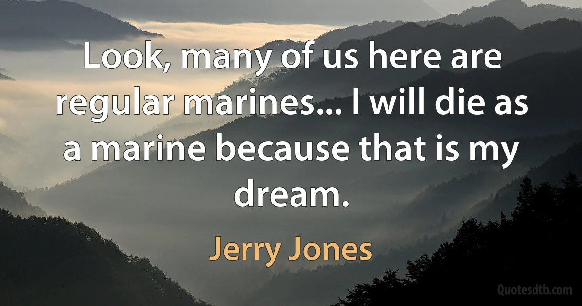 Look, many of us here are regular marines... I will die as a marine because that is my dream. (Jerry Jones)