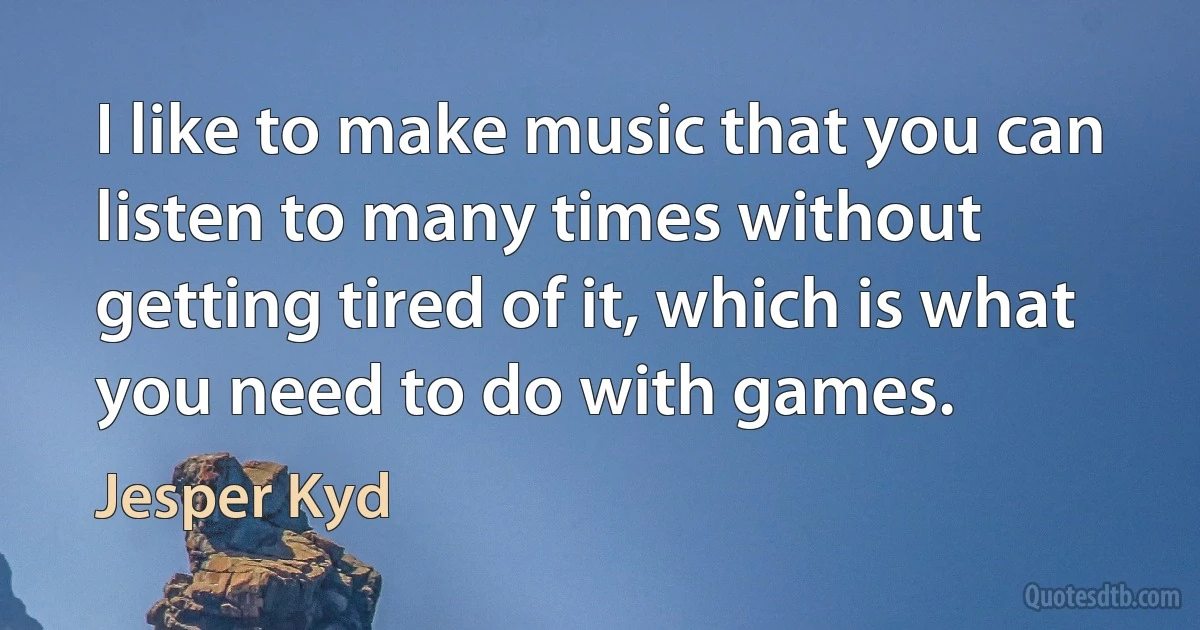 I like to make music that you can listen to many times without getting tired of it, which is what you need to do with games. (Jesper Kyd)