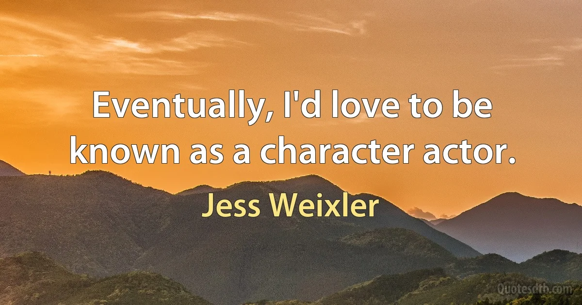 Eventually, I'd love to be known as a character actor. (Jess Weixler)