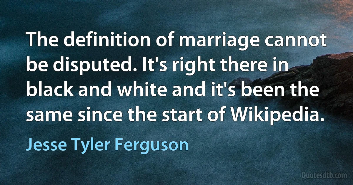 The definition of marriage cannot be disputed. It's right there in black and white and it's been the same since the start of Wikipedia. (Jesse Tyler Ferguson)