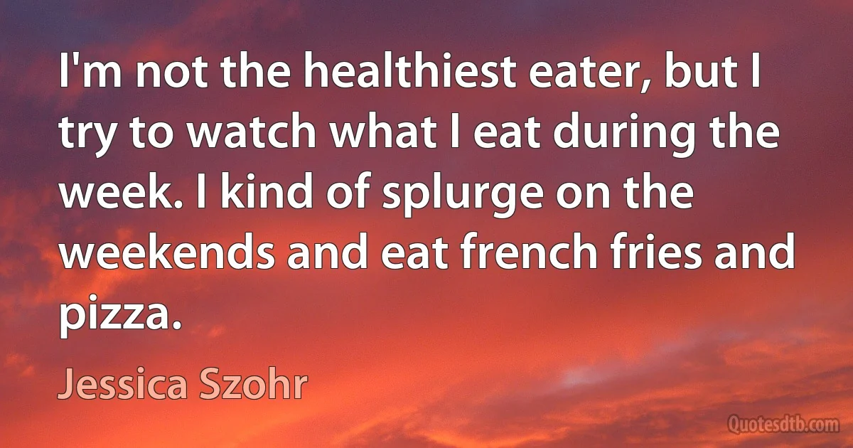 I'm not the healthiest eater, but I try to watch what I eat during the week. I kind of splurge on the weekends and eat french fries and pizza. (Jessica Szohr)