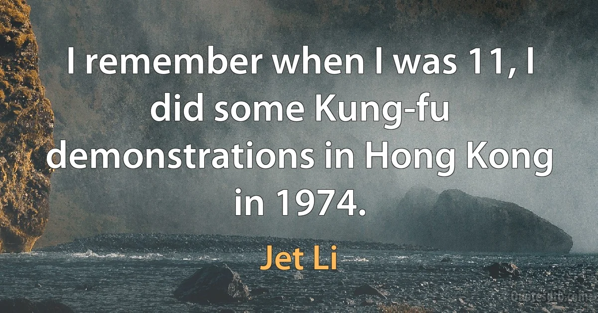 I remember when I was 11, I did some Kung-fu demonstrations in Hong Kong in 1974. (Jet Li)