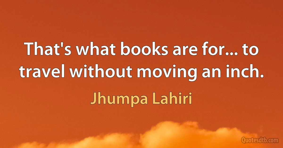 That's what books are for... to travel without moving an inch. (Jhumpa Lahiri)