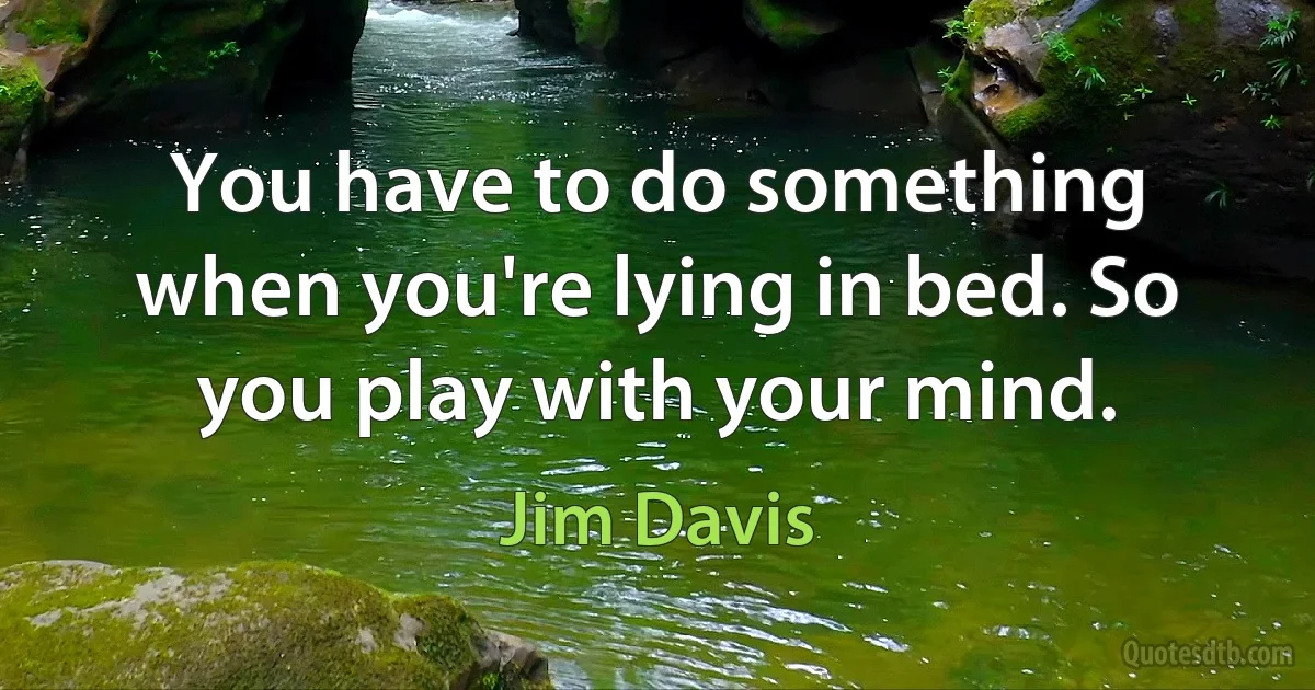 You have to do something when you're lying in bed. So you play with your mind. (Jim Davis)