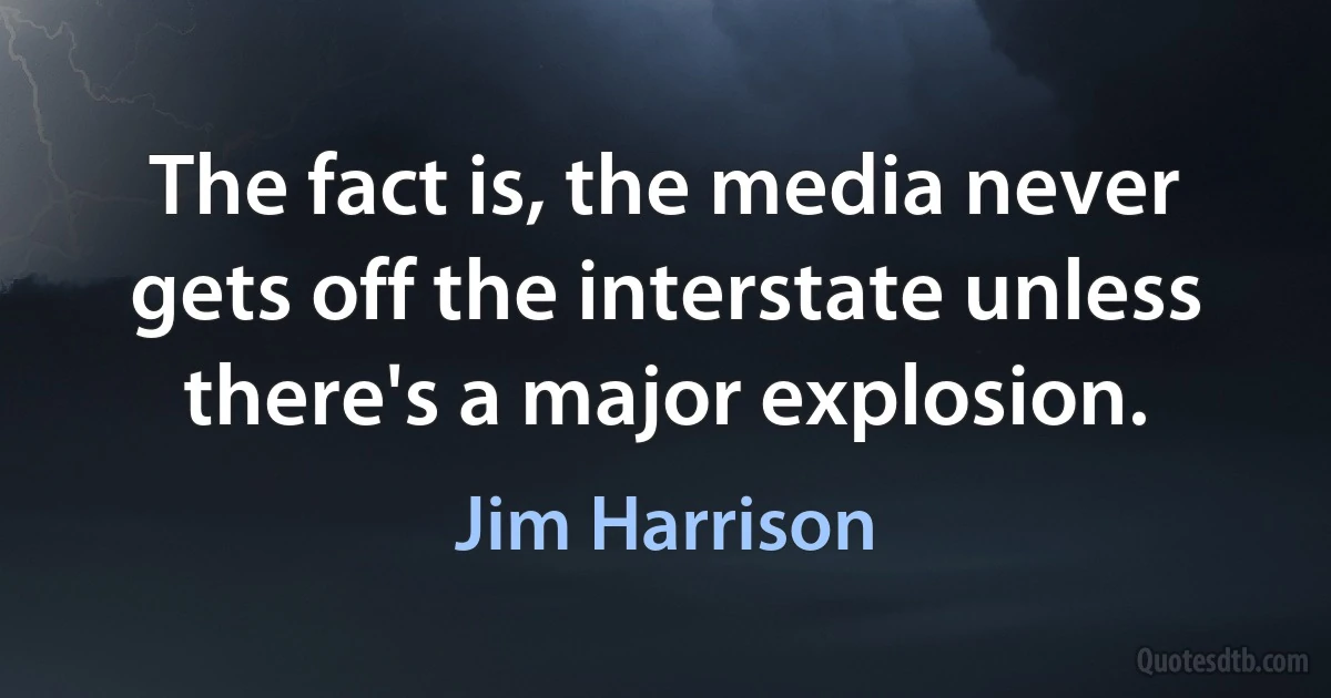 The fact is, the media never gets off the interstate unless there's a major explosion. (Jim Harrison)