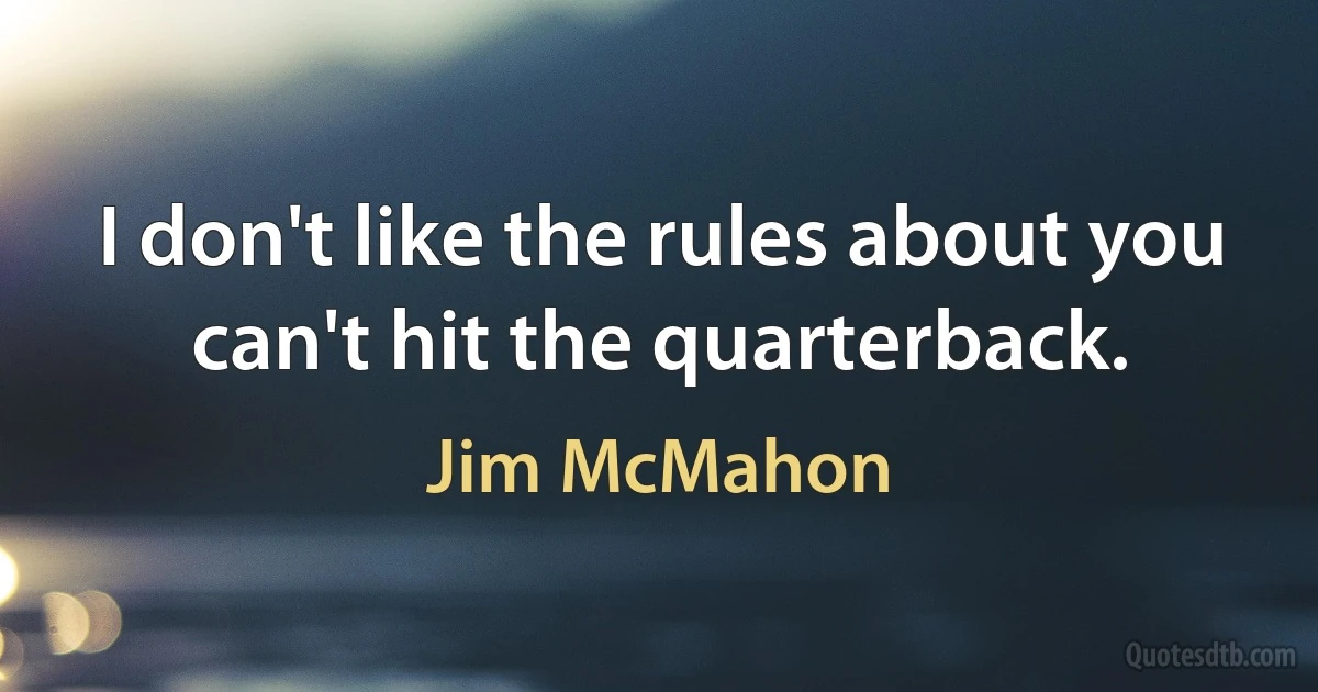 I don't like the rules about you can't hit the quarterback. (Jim McMahon)